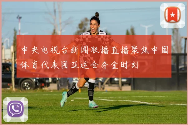 中央电视台新闻联播直播聚焦中国体育代表团亚运会夺金时刻
