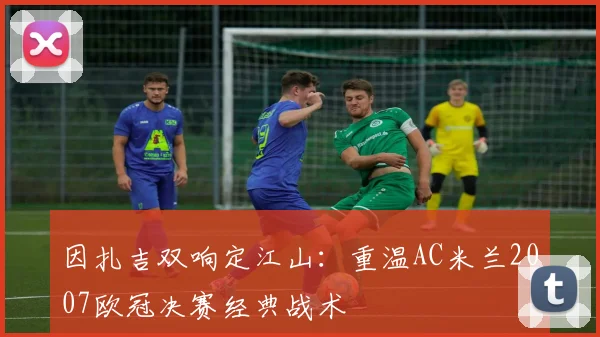 因扎吉双响定江山：重温AC米兰2007欧冠决赛经典战术