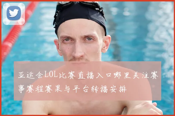 亚运会LOL比赛直播入口哪里关注赛事赛程赛果与平台转播安排