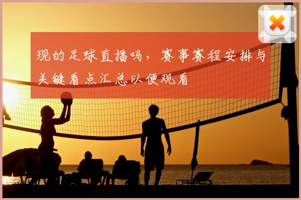 现的足球直播吗，赛事赛程安排与关键看点汇总以便观看