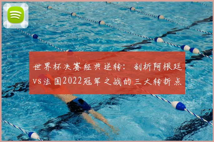 世界杯决赛经典逆转：剖析阿根廷vs法国2022冠军之战的三大转折点