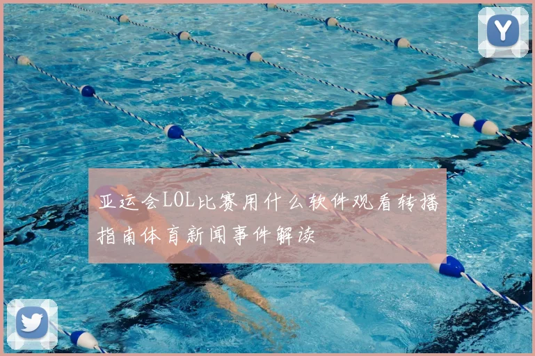 亚运会LOL比赛用什么软件观看转播指南体育新闻事件解读