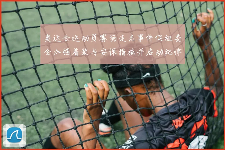 奥运会运动员赛场走光事件促组委会加强着装与安保措施并启动纪律核查