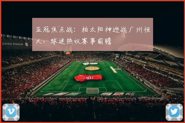 亚冠焦点战：柏太阳神迎战广州恒大，球迷热议赛事前瞻