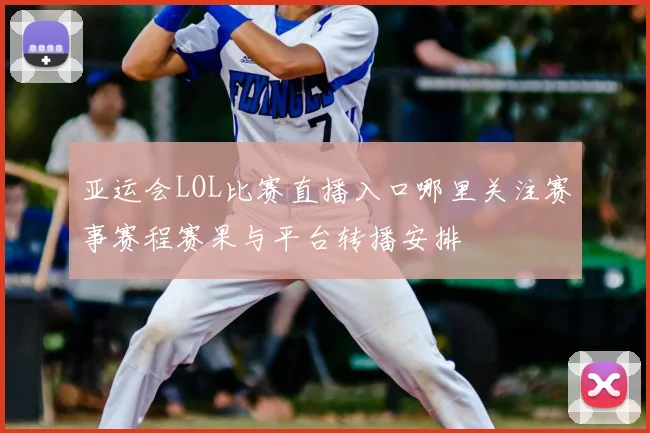 亚运会LOL比赛直播入口哪里关注赛事赛程赛果与平台转播安排