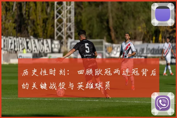 历史性时刻：回顾欧冠两连冠背后的关键战役与英雄球员