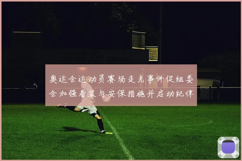 奥运会运动员赛场走光事件促组委会加强着装与安保措施并启动纪律核查