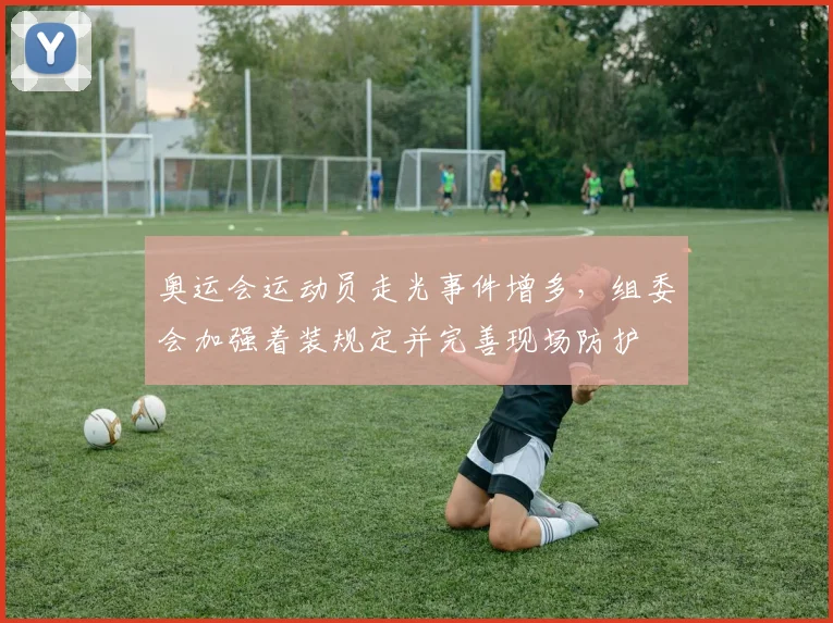 奥运会运动员走光事件增多，组委会加强着装规定并完善现场防护