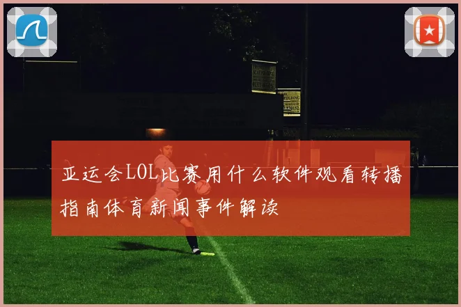 亚运会LOL比赛用什么软件观看转播指南体育新闻事件解读