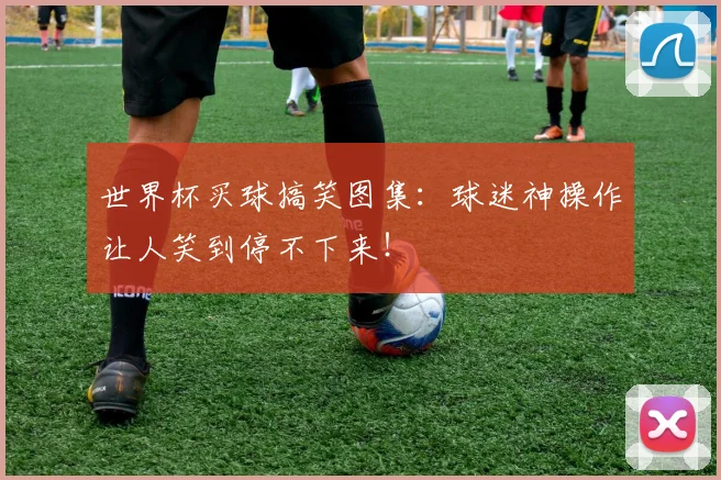 世界杯买球搞笑图集：球迷神操作让人笑到停不下来！