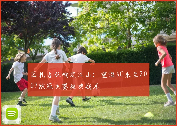 因扎吉双响定江山：重温AC米兰2007欧冠决赛经典战术