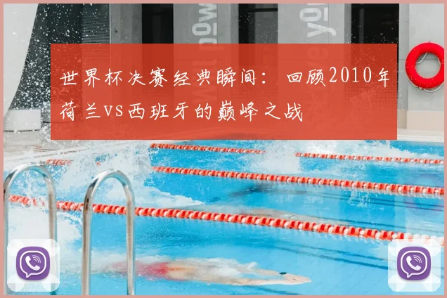 世界杯决赛经典瞬间：回顾2010年荷兰vs西班牙的巅峰之战