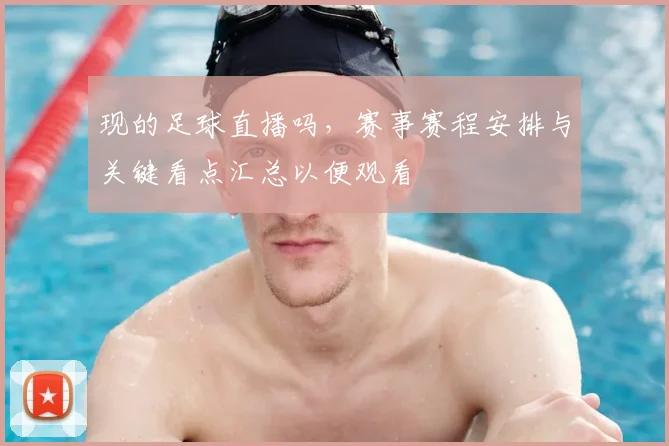 现的足球直播吗，赛事赛程安排与关键看点汇总以便观看