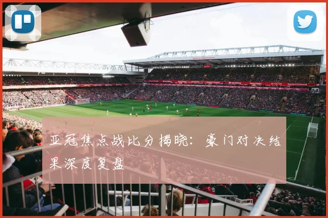 亚冠焦点战比分揭晓：豪门对决结果深度复盘
