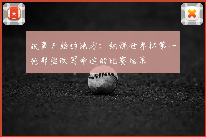 故事开始的地方：细说世界杯第一轮那些改写命运的比赛结果