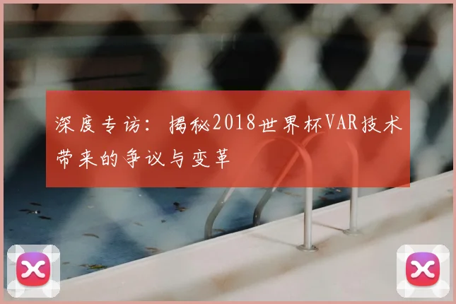 深度专访：揭秘2018世界杯VAR技术带来的争议与变革