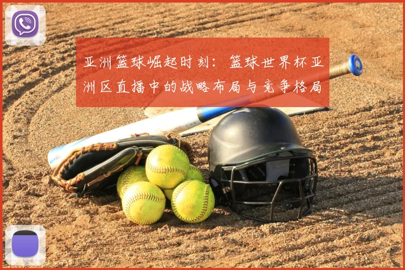 亚洲篮球崛起时刻：篮球世界杯亚洲区直播中的战略布局与竞争格局
