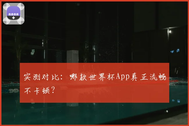 实测对比：哪款世界杯App真正流畅不卡顿？