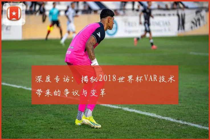 深度专访：揭秘2018世界杯VAR技术带来的争议与变革