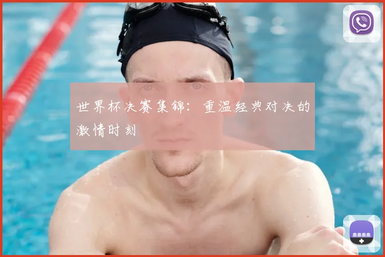 世界杯决赛集锦:重温经典对决的激情时刻