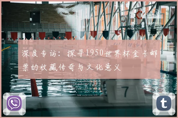 深度专访：探寻1950世界杯金卡邮票的收藏传奇与文化意义