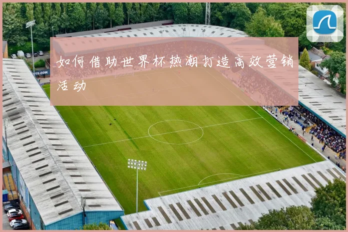 如何借助世界杯热潮打造高效营销活动