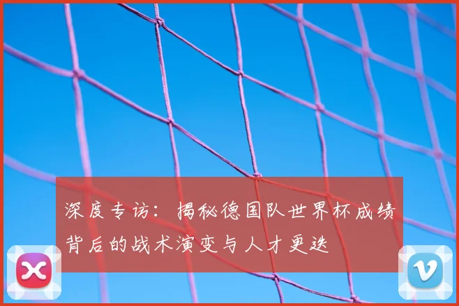 深度专访：揭秘德国队世界杯成绩背后的战术演变与人才更迭