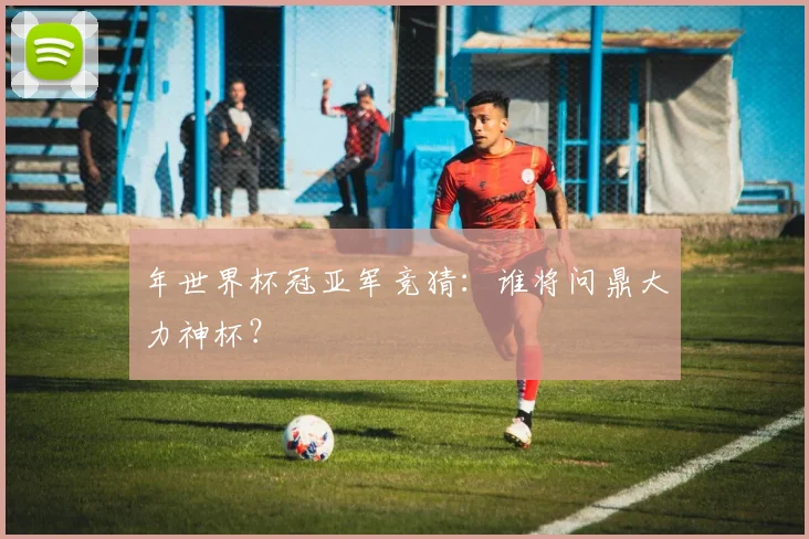 年世界杯冠亚军竞猜:谁将问鼎大力神杯?