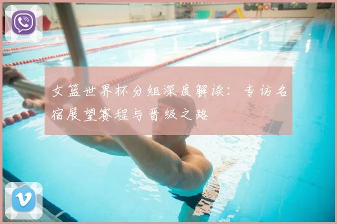 女篮世界杯分组深度解读：专访名宿展望赛程与晋级之路