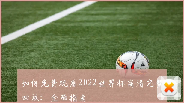 如何免费观看2022世界杯高清完整回放：全面指南