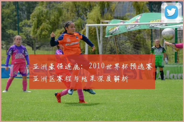 亚洲豪强逐鹿：2010世界杯预选赛亚洲区赛程与结果深度解析