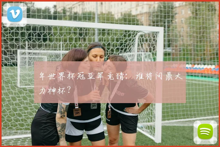 年世界杯冠亚军竞猜:谁将问鼎大力神杯?