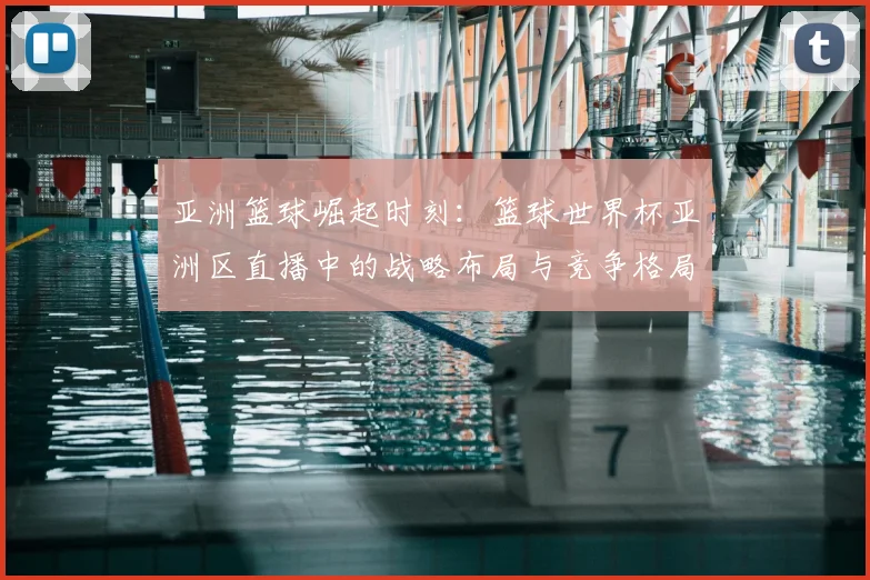 亚洲篮球崛起时刻：篮球世界杯亚洲区直播中的战略布局与竞争格局