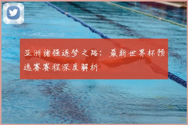 亚洲诸强逐梦之路：最新世界杯预选赛赛程深度解析