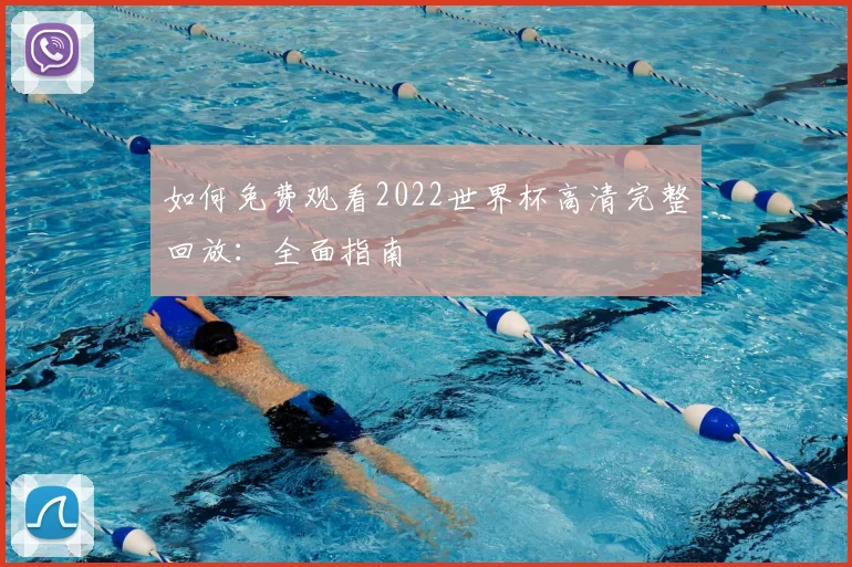 如何免费观看2022世界杯高清完整回放：全面指南