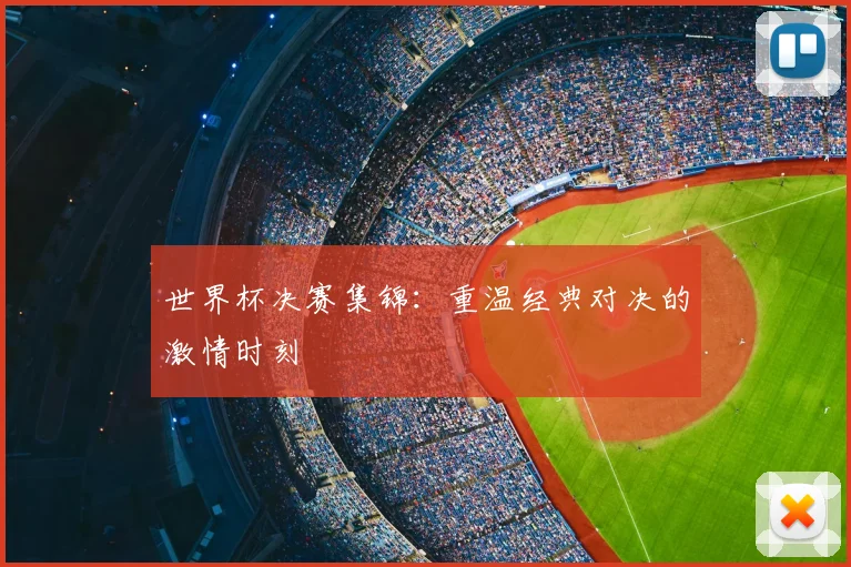 世界杯决赛集锦:重温经典对决的激情时刻