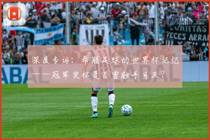 深度专访：希腊足球的世界杯记忆——冠军奖杯是否曾触手可及？