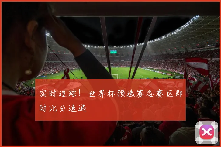实时追踪！世界杯预选赛各赛区即时比分速递