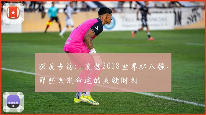 深度专访：复盘2018世界杯八强，那些决定命运的关键时刻