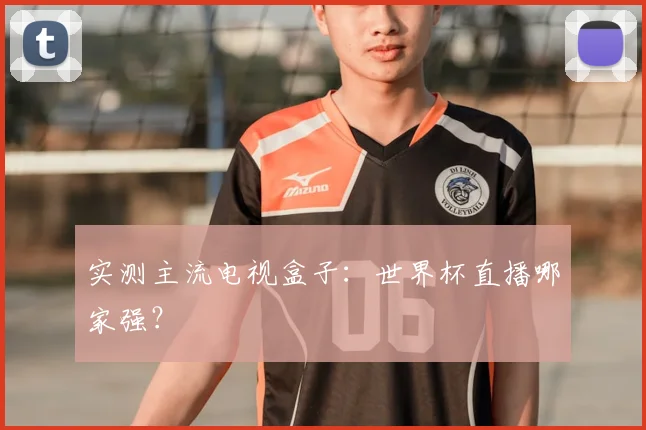 实测主流电视盒子：世界杯直播哪家强？