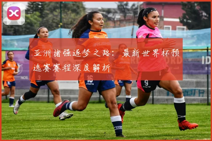 亚洲诸强逐梦之路：最新世界杯预选赛赛程深度解析
