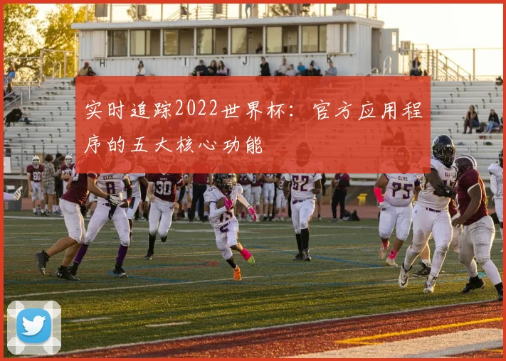 实时追踪2022世界杯：官方应用程序的五大核心功能
