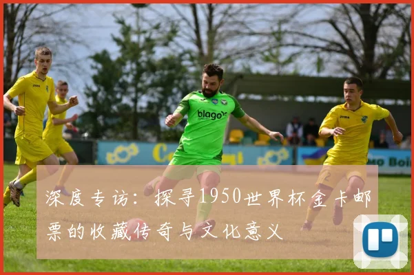 深度专访：探寻1950世界杯金卡邮票的收藏传奇与文化意义