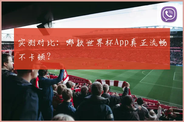 实测对比：哪款世界杯App真正流畅不卡顿？