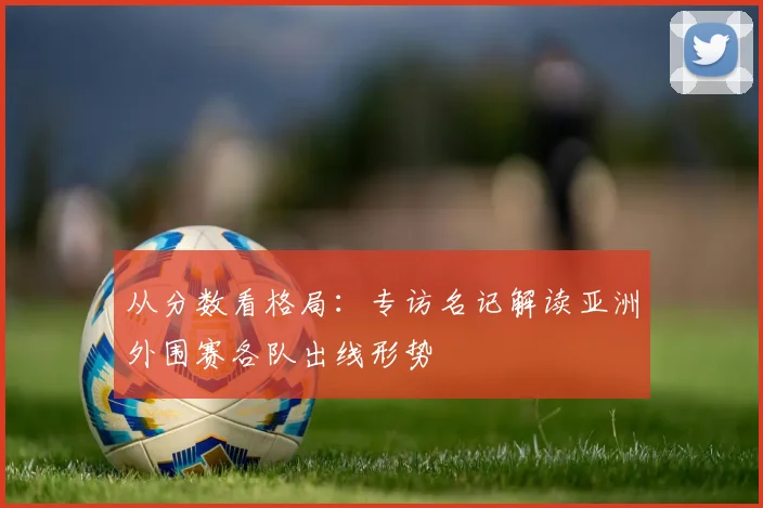 从分数看格局:专访名记解读亚洲外围赛各队出线形势