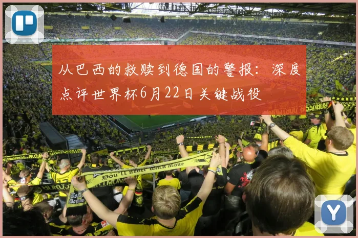 从巴西的救赎到德国的警报：深度点评世界杯6月22日关键战役