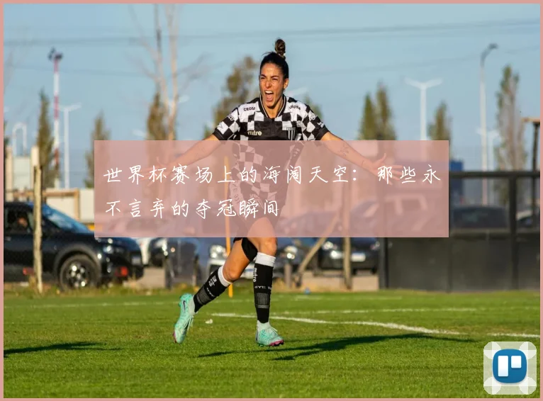 世界杯赛场上的海阔天空：那些永不言弃的夺冠瞬间